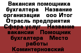 Вакансия помощника бухгалтера › Название организации ­ ооо Итог › Отрасль предприятия ­ Сфера услуг › Название вакансии ­ Помощник бухгалтера › Место работы ­ Коминтерновский. Текстильщтков › Минимальный оклад ­ 10 000 › Максимальный оклад ­ 10 000 › Возраст от ­ 21 › Возраст до ­ 55 - Воронежская обл., Воронеж г. Работа » Вакансии   . Воронежская обл.,Воронеж г.